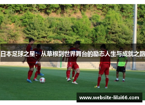 日本足球之星:从草根到世界舞台的励志人生与成就之路 日本足球之星:从草根到世界舞台的励志人生与成就之路