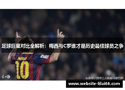 足球巨星对比全解析:梅西与C罗谁才是历史最佳球员之争 足球巨星对比全解析:梅西与C罗谁才是历史最佳球员之争