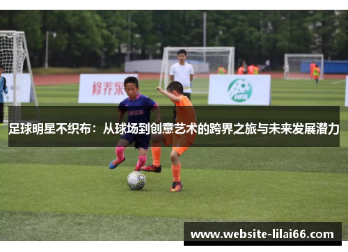 足球明星不织布:从球场到创意艺术的跨界之旅与未来发展潜力 足球明星不织布:从球场到创意艺术的跨界之旅与未来发展潜力