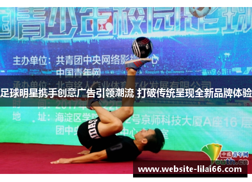 足球明星携手创意广告引领潮流 打破传统呈现全新品牌体验 足球明星携手创意广告引领潮流 打破传统呈现全新品牌体验