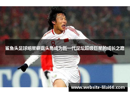 鲨鱼头足球明星崭露头角成为新一代足坛超级巨星的成长之路 鲨鱼头足球明星崭露头角成为新一代足坛超级巨星的成长之路