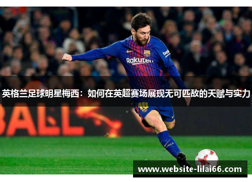 英格兰足球明星梅西：如何在英超赛场展现无可匹敌的天赋与实力