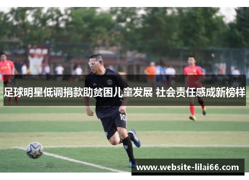 足球明星低调捐款助贫困儿童发展 社会责任感成新榜样