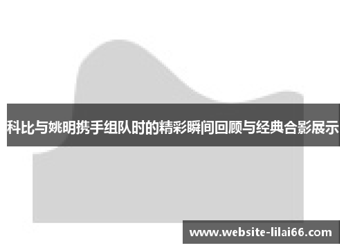 科比与姚明携手组队时的精彩瞬间回顾与经典合影展示