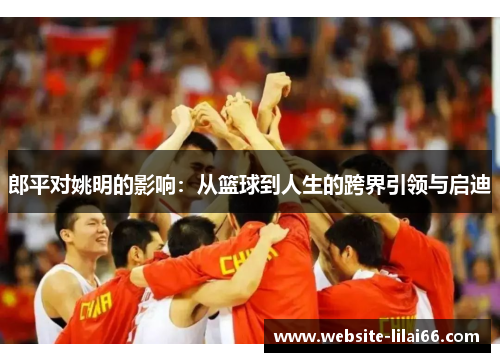 郎平对姚明的影响：从篮球到人生的跨界引领与启迪