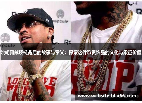 姚明佩戴项链背后的故事与意义：探索这件珍贵饰品的文化与象征价值