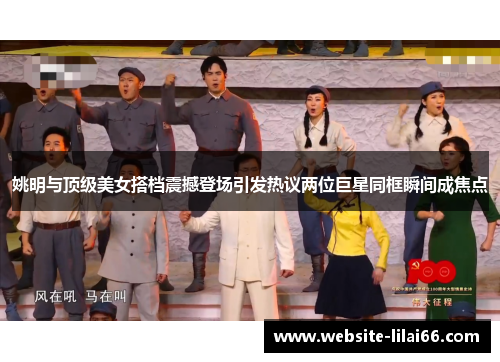 姚明与顶级美女搭档震撼登场引发热议两位巨星同框瞬间成焦点 姚明与顶级美女搭档震撼登场引发热议两位巨星同框瞬间成焦点