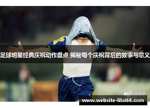 足球明星经典庆祝动作盘点 揭秘每个庆祝背后的故事与意义 足球明星经典庆祝动作盘点 揭秘每个庆祝背后的故事与意义