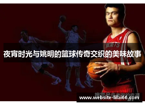 夜宵时光与姚明的篮球传奇交织的美味故事