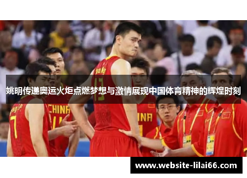 姚明传递奥运火炬点燃梦想与激情展现中国体育精神的辉煌时刻