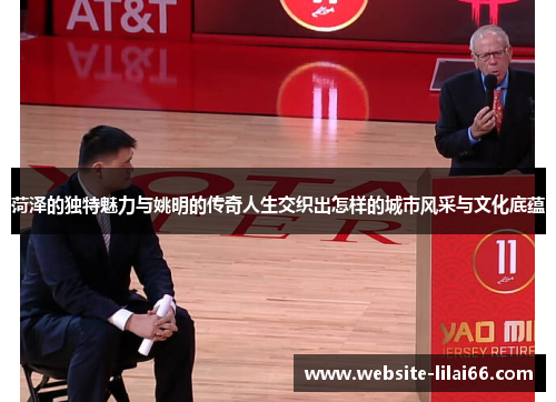 菏泽的独特魅力与姚明的传奇人生交织出怎样的城市风采与文化底蕴