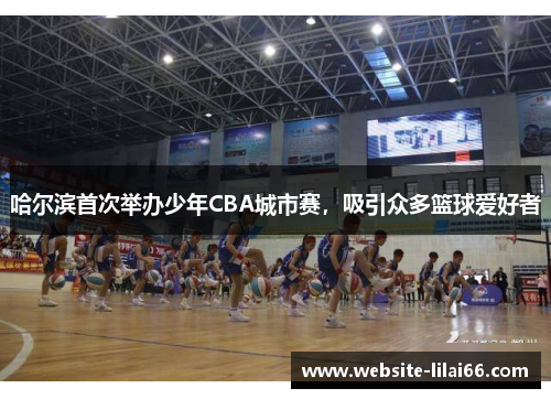 哈尔滨首次举办少年CBA城市赛，吸引众多篮球爱好者