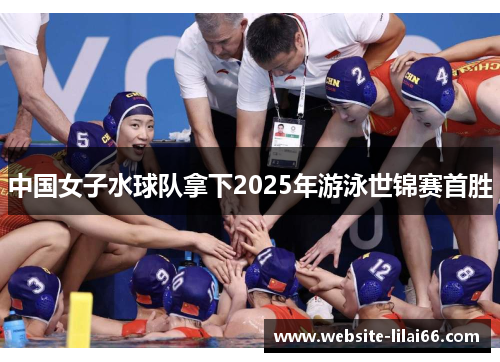 中国女子水球队拿下2025年游泳世锦赛首胜 中国女子水球队拿下2025年游泳世锦赛首胜