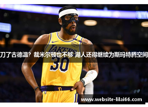 刀了古德温？裁米尔顿也不够 湖人还得继续为斯玛特腾空间