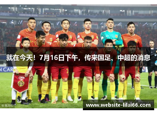 就在今天！7月16日下午，传来国足、中超的消息