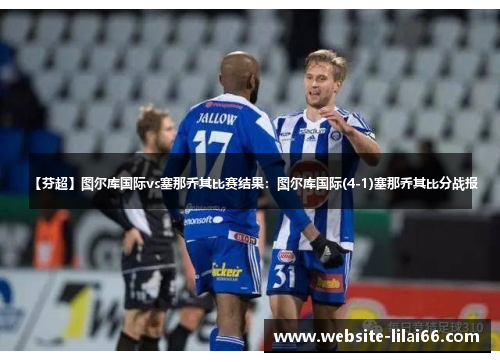 【芬超】图尔库国际vs塞那乔其比赛结果:图尔库国际(4-1)塞那乔其比分战报 【芬超】图尔库国际vs塞那乔其比赛结果:图尔库国际(4-1)塞那乔其比分战报