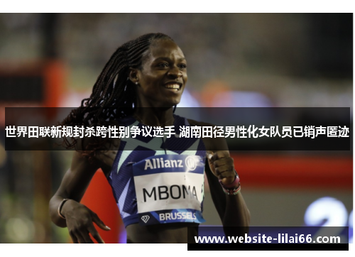 世界田联新规封杀跨性别争议选手 湖南田径男性化女队员已销声匿迹 世界田联新规封杀跨性别争议选手 湖南田径男性化女队员已销声匿迹
