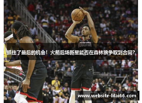 抓住了最后的机会！火箭后场新星能否在森林狼争取到合同？