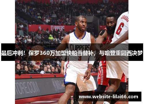 最后冲刺！保罗360万加盟快船当替补，与哈登重圆西决梦