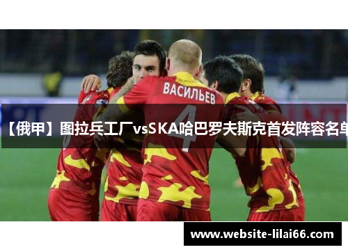 【俄甲】图拉兵工厂vsSKA哈巴罗夫斯克首发阵容名单