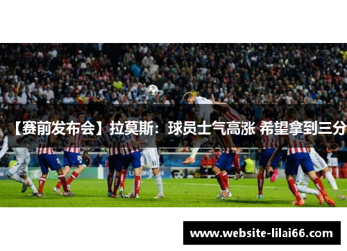 【赛前发布会】拉莫斯：球员士气高涨 希望拿到三分